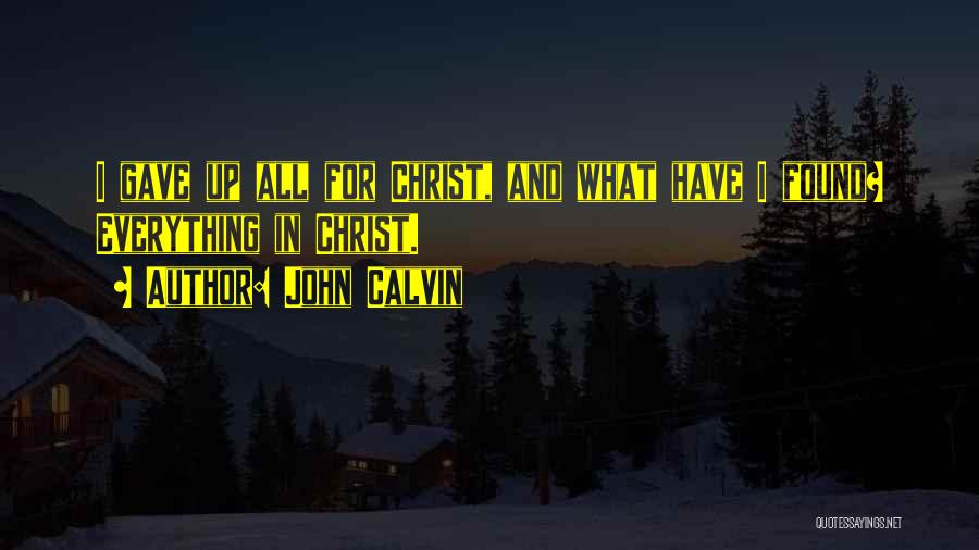 John Calvin Quotes: I Gave Up All For Christ, And What Have I Found? Everything In Christ.