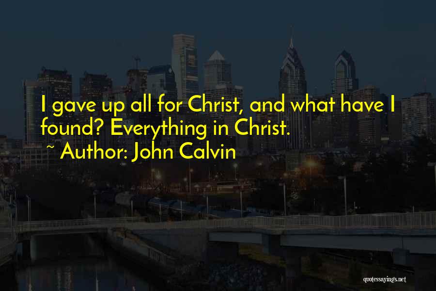 John Calvin Quotes: I Gave Up All For Christ, And What Have I Found? Everything In Christ.