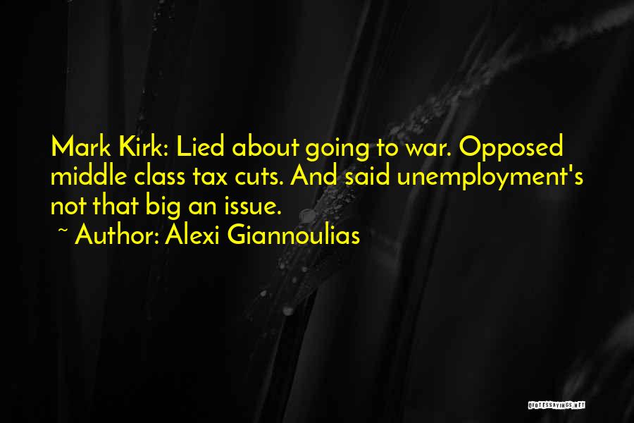 Alexi Giannoulias Quotes: Mark Kirk: Lied About Going To War. Opposed Middle Class Tax Cuts. And Said Unemployment's Not That Big An Issue.