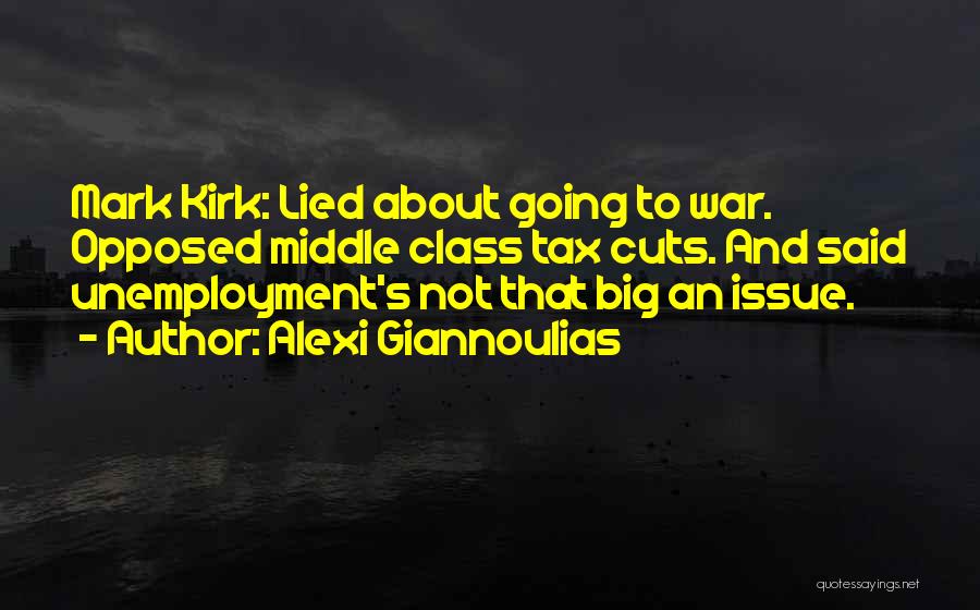 Alexi Giannoulias Quotes: Mark Kirk: Lied About Going To War. Opposed Middle Class Tax Cuts. And Said Unemployment's Not That Big An Issue.
