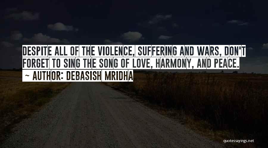 Debasish Mridha Quotes: Despite All Of The Violence, Suffering And Wars, Don't Forget To Sing The Song Of Love, Harmony, And Peace.