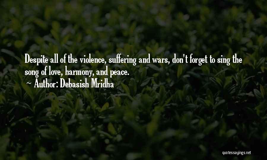 Debasish Mridha Quotes: Despite All Of The Violence, Suffering And Wars, Don't Forget To Sing The Song Of Love, Harmony, And Peace.