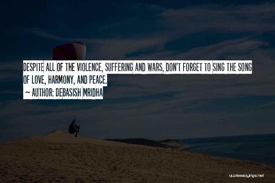 Debasish Mridha Quotes: Despite All Of The Violence, Suffering And Wars, Don't Forget To Sing The Song Of Love, Harmony, And Peace.