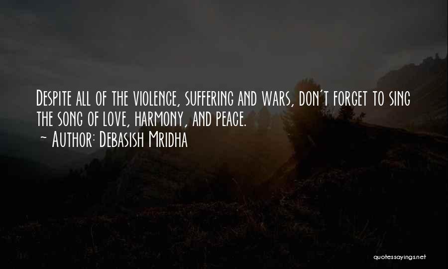Debasish Mridha Quotes: Despite All Of The Violence, Suffering And Wars, Don't Forget To Sing The Song Of Love, Harmony, And Peace.