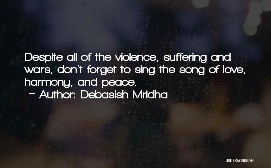 Debasish Mridha Quotes: Despite All Of The Violence, Suffering And Wars, Don't Forget To Sing The Song Of Love, Harmony, And Peace.