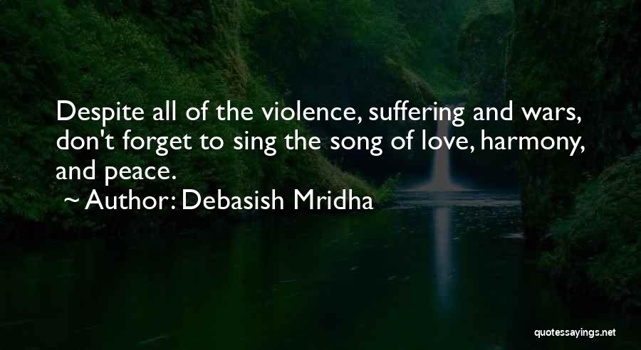 Debasish Mridha Quotes: Despite All Of The Violence, Suffering And Wars, Don't Forget To Sing The Song Of Love, Harmony, And Peace.