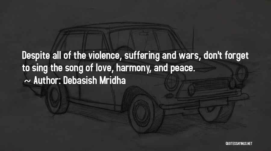 Debasish Mridha Quotes: Despite All Of The Violence, Suffering And Wars, Don't Forget To Sing The Song Of Love, Harmony, And Peace.