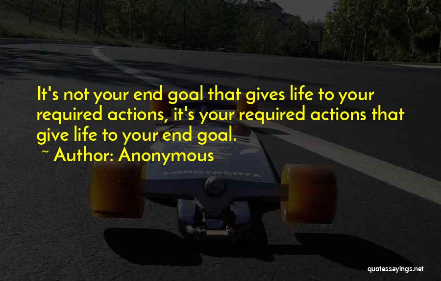 Anonymous Quotes: It's Not Your End Goal That Gives Life To Your Required Actions, It's Your Required Actions That Give Life To