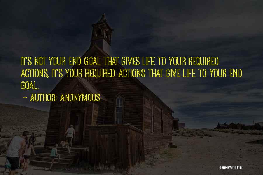 Anonymous Quotes: It's Not Your End Goal That Gives Life To Your Required Actions, It's Your Required Actions That Give Life To