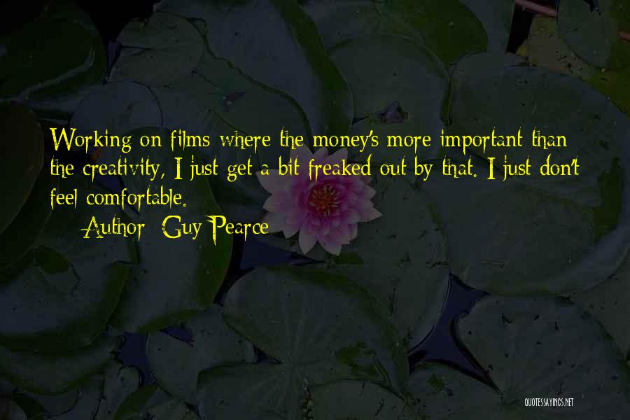 Guy Pearce Quotes: Working On Films Where The Money's More Important Than The Creativity, I Just Get A Bit Freaked Out By That.