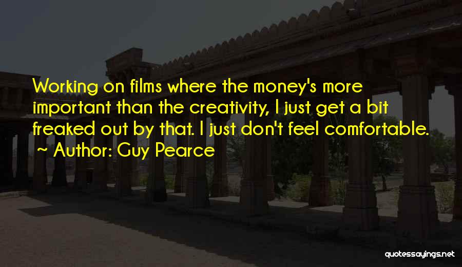 Guy Pearce Quotes: Working On Films Where The Money's More Important Than The Creativity, I Just Get A Bit Freaked Out By That.