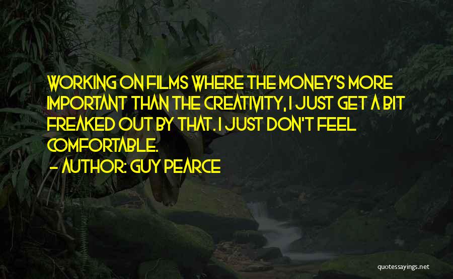 Guy Pearce Quotes: Working On Films Where The Money's More Important Than The Creativity, I Just Get A Bit Freaked Out By That.