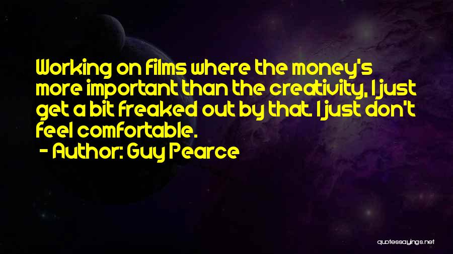 Guy Pearce Quotes: Working On Films Where The Money's More Important Than The Creativity, I Just Get A Bit Freaked Out By That.