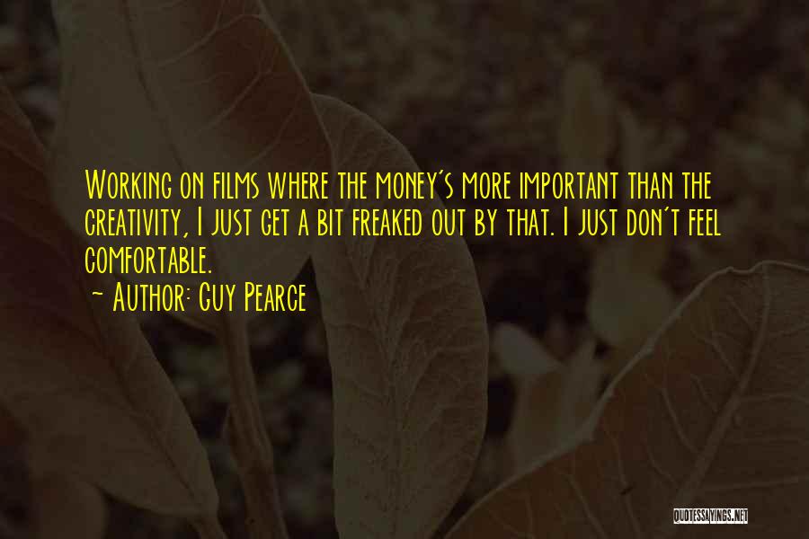 Guy Pearce Quotes: Working On Films Where The Money's More Important Than The Creativity, I Just Get A Bit Freaked Out By That.