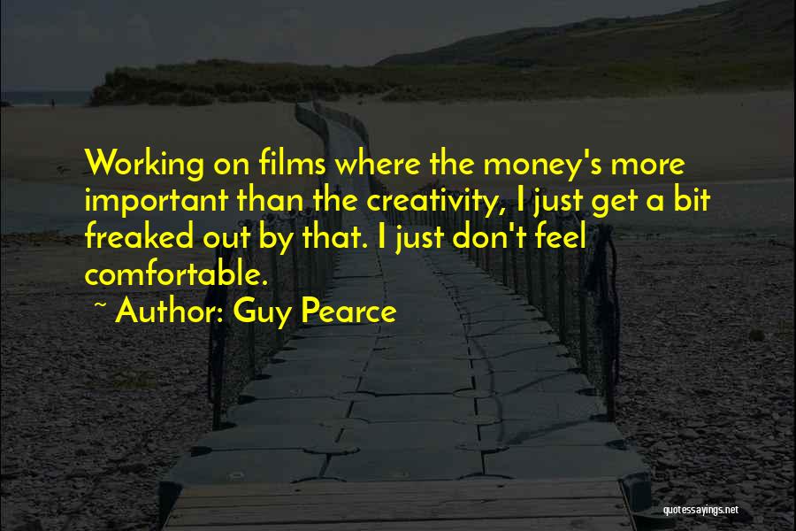 Guy Pearce Quotes: Working On Films Where The Money's More Important Than The Creativity, I Just Get A Bit Freaked Out By That.