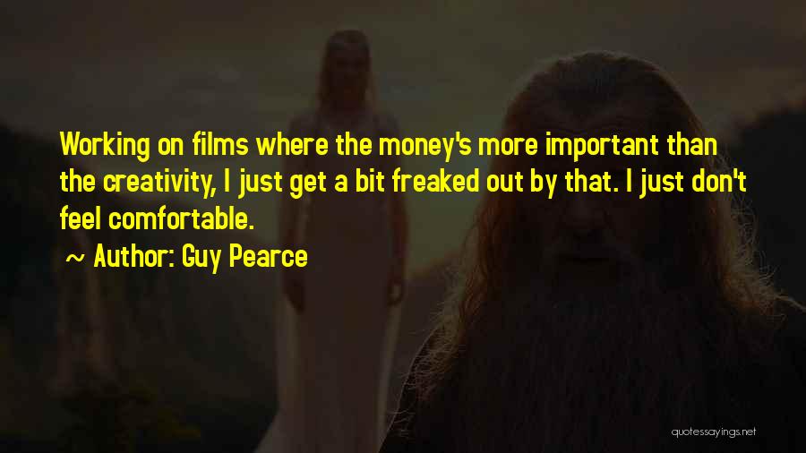 Guy Pearce Quotes: Working On Films Where The Money's More Important Than The Creativity, I Just Get A Bit Freaked Out By That.