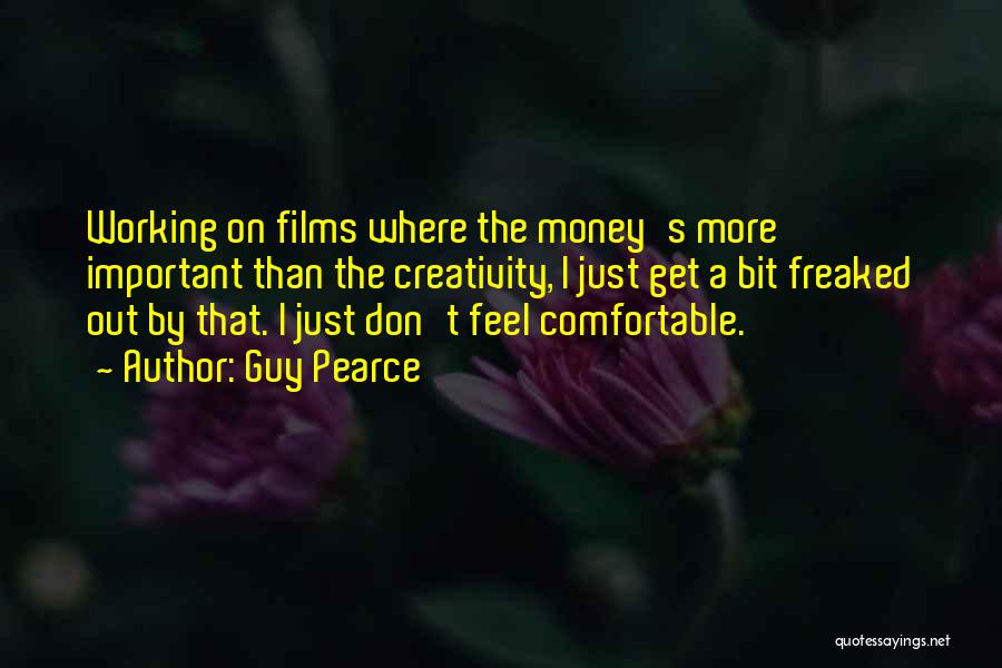 Guy Pearce Quotes: Working On Films Where The Money's More Important Than The Creativity, I Just Get A Bit Freaked Out By That.