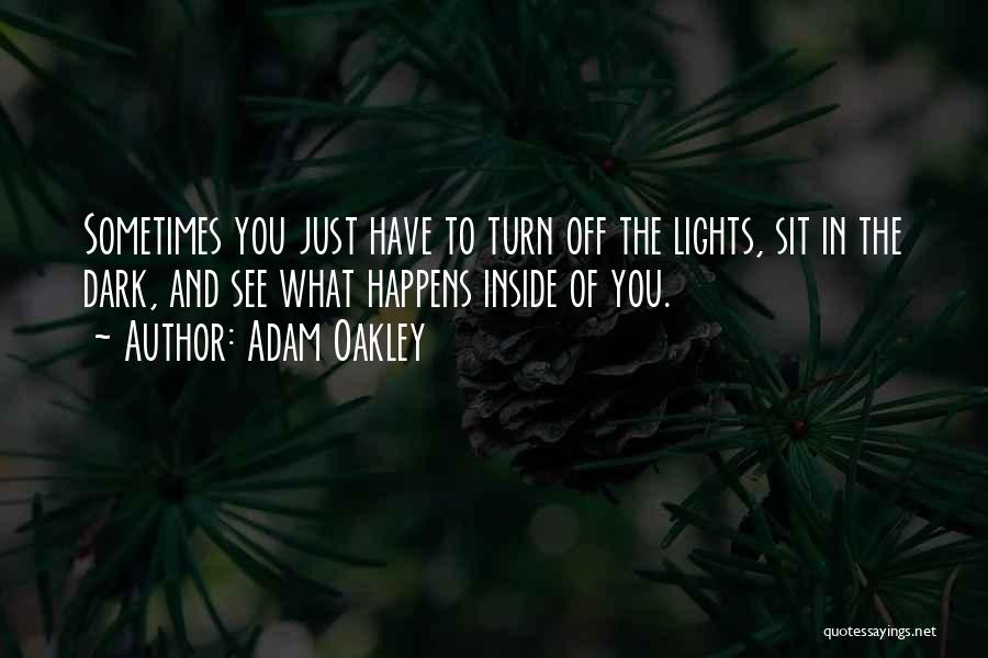 Adam Oakley Quotes: Sometimes You Just Have To Turn Off The Lights, Sit In The Dark, And See What Happens Inside Of You.