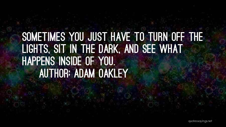 Adam Oakley Quotes: Sometimes You Just Have To Turn Off The Lights, Sit In The Dark, And See What Happens Inside Of You.