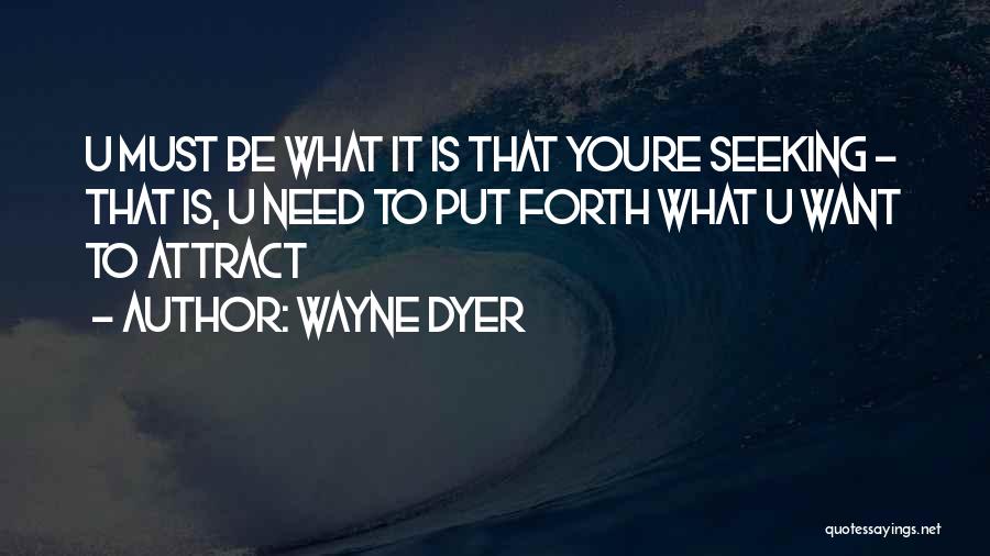 Wayne Dyer Quotes: U Must Be What It Is That Youre Seeking - That Is, U Need To Put Forth What U Want