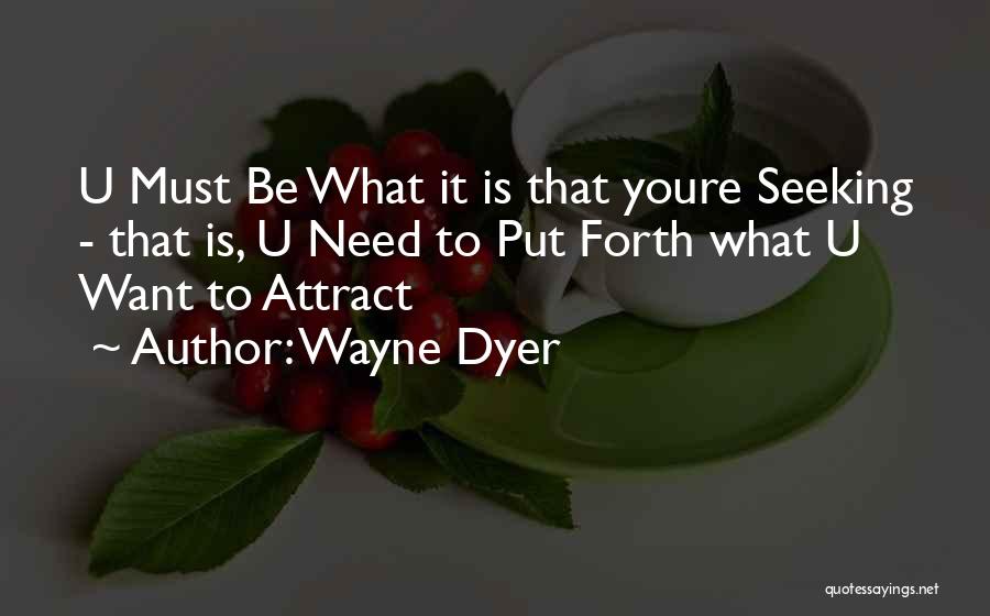 Wayne Dyer Quotes: U Must Be What It Is That Youre Seeking - That Is, U Need To Put Forth What U Want