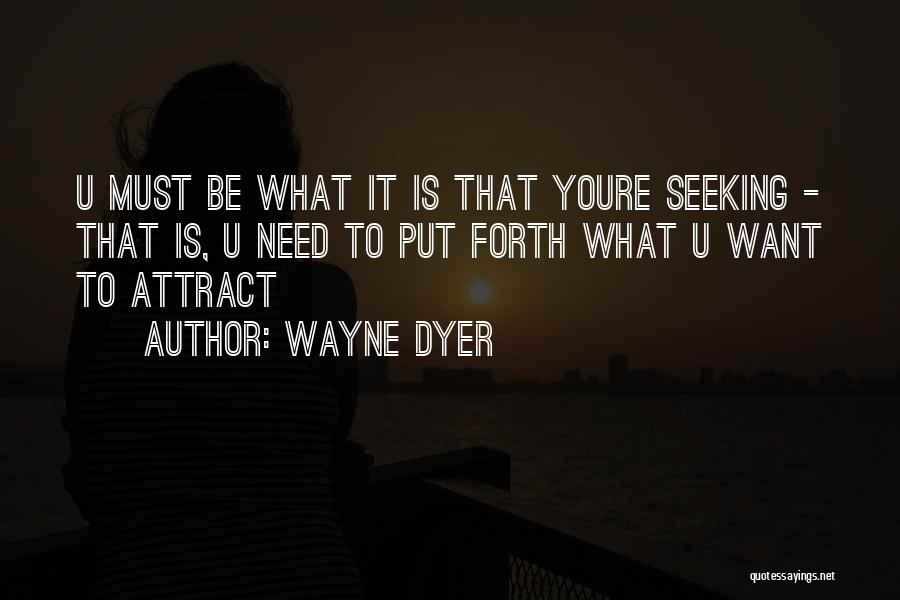 Wayne Dyer Quotes: U Must Be What It Is That Youre Seeking - That Is, U Need To Put Forth What U Want