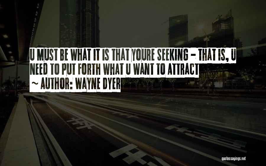 Wayne Dyer Quotes: U Must Be What It Is That Youre Seeking - That Is, U Need To Put Forth What U Want