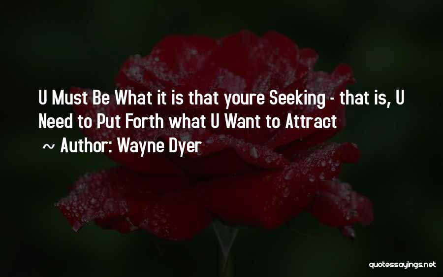 Wayne Dyer Quotes: U Must Be What It Is That Youre Seeking - That Is, U Need To Put Forth What U Want