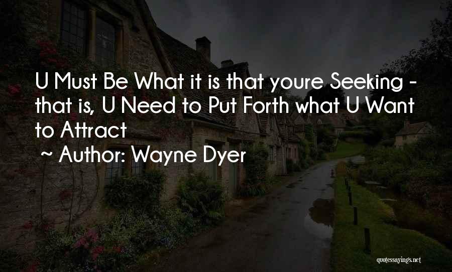 Wayne Dyer Quotes: U Must Be What It Is That Youre Seeking - That Is, U Need To Put Forth What U Want