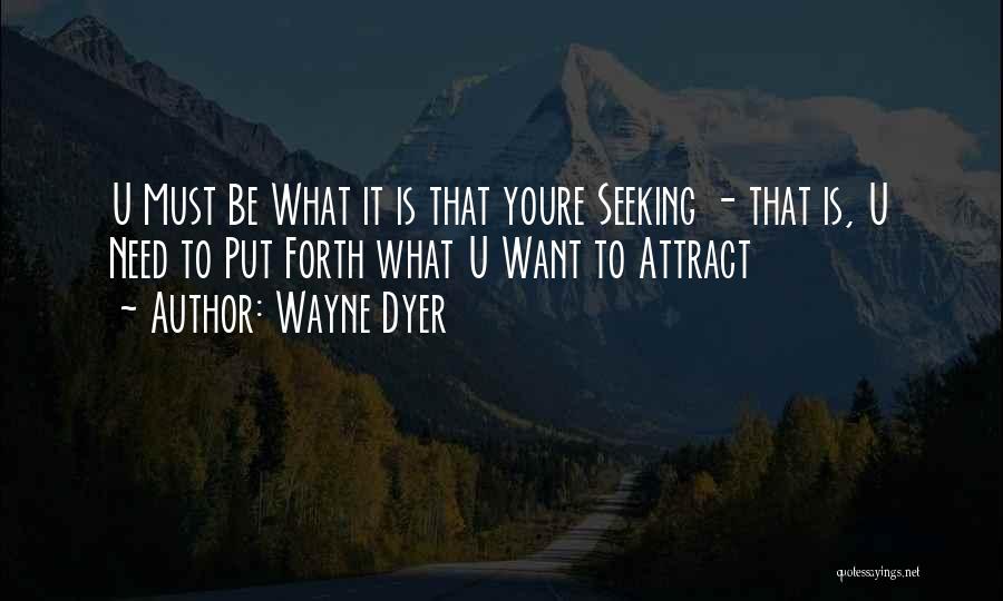 Wayne Dyer Quotes: U Must Be What It Is That Youre Seeking - That Is, U Need To Put Forth What U Want