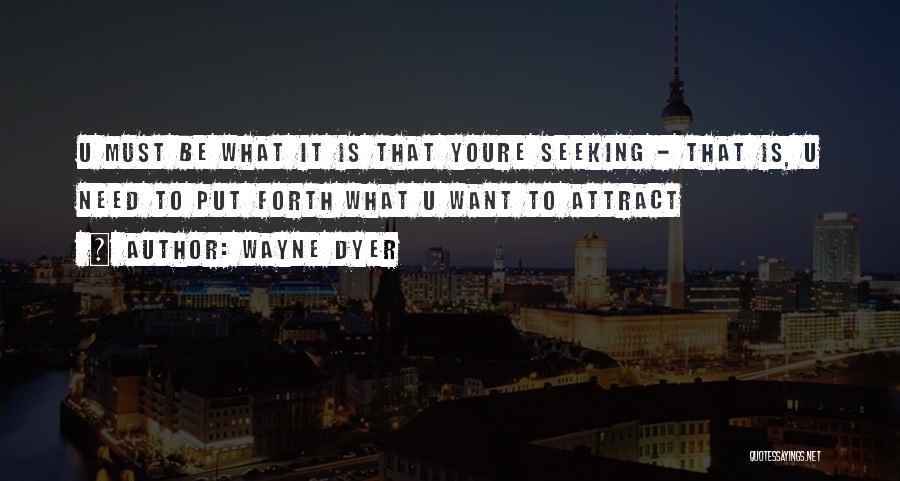 Wayne Dyer Quotes: U Must Be What It Is That Youre Seeking - That Is, U Need To Put Forth What U Want