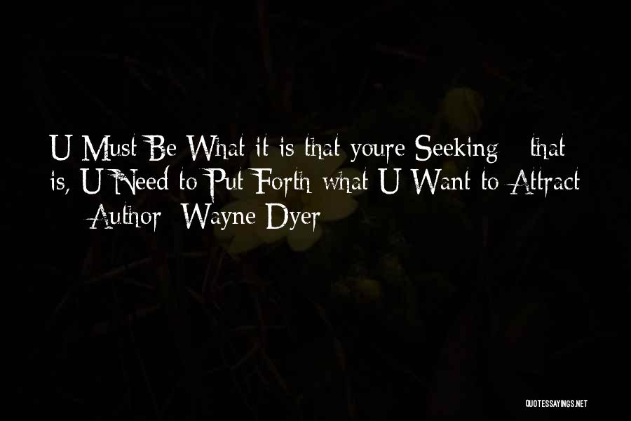 Wayne Dyer Quotes: U Must Be What It Is That Youre Seeking - That Is, U Need To Put Forth What U Want