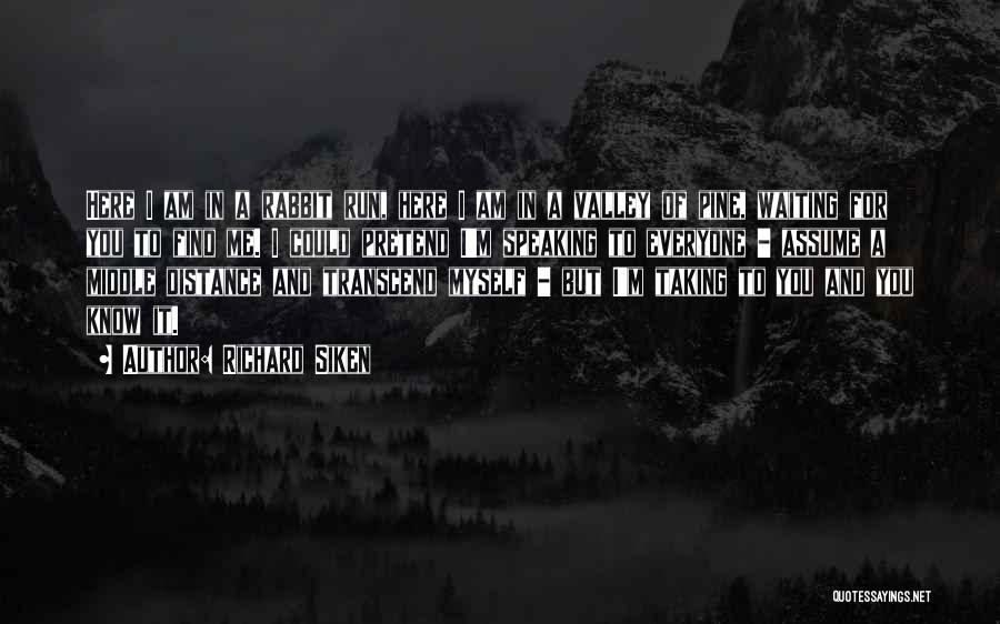 Richard Siken Quotes: Here I Am In A Rabbit Run, Here I Am In A Valley Of Pine, Waiting For You To Find