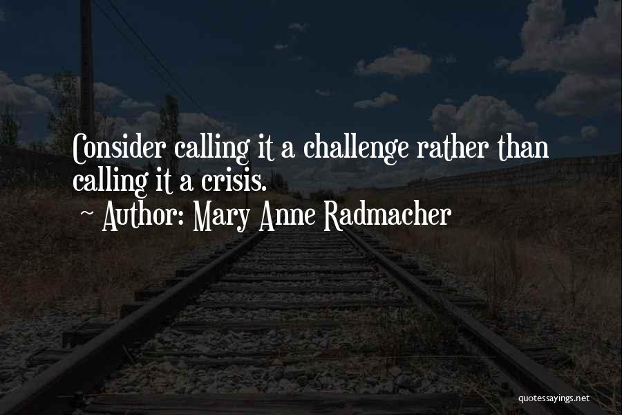 Mary Anne Radmacher Quotes: Consider Calling It A Challenge Rather Than Calling It A Crisis.