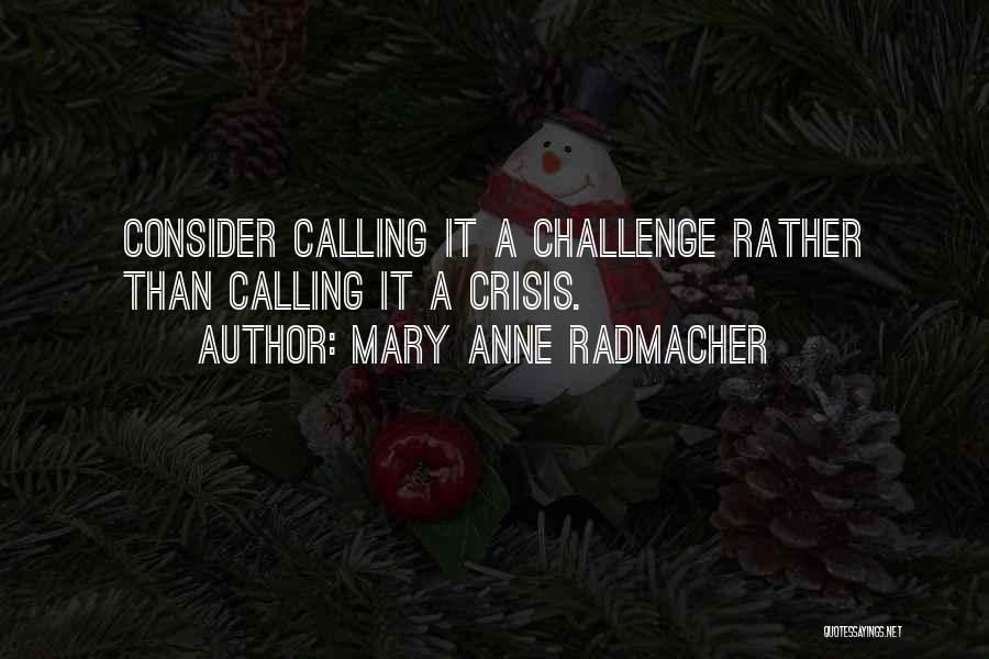 Mary Anne Radmacher Quotes: Consider Calling It A Challenge Rather Than Calling It A Crisis.