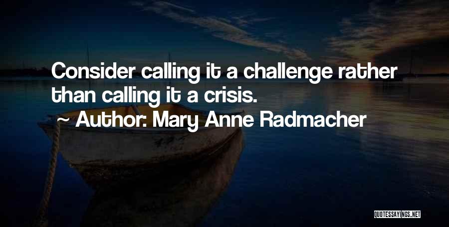 Mary Anne Radmacher Quotes: Consider Calling It A Challenge Rather Than Calling It A Crisis.