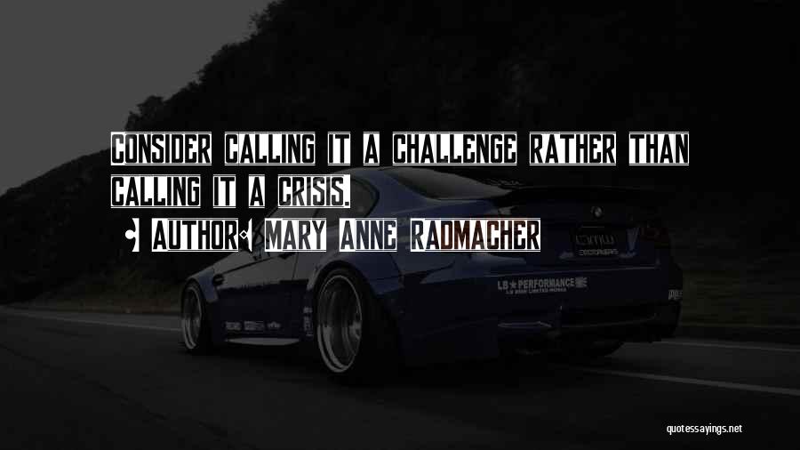 Mary Anne Radmacher Quotes: Consider Calling It A Challenge Rather Than Calling It A Crisis.