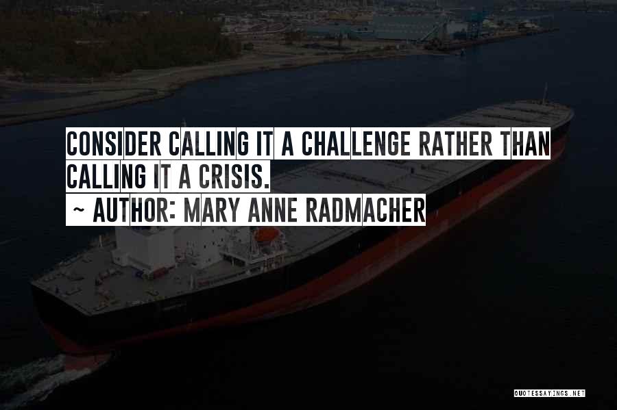 Mary Anne Radmacher Quotes: Consider Calling It A Challenge Rather Than Calling It A Crisis.