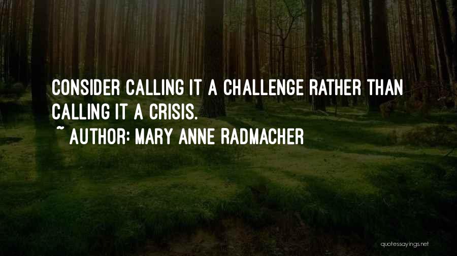 Mary Anne Radmacher Quotes: Consider Calling It A Challenge Rather Than Calling It A Crisis.