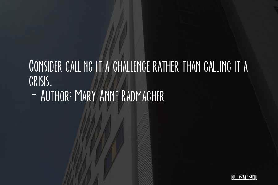 Mary Anne Radmacher Quotes: Consider Calling It A Challenge Rather Than Calling It A Crisis.