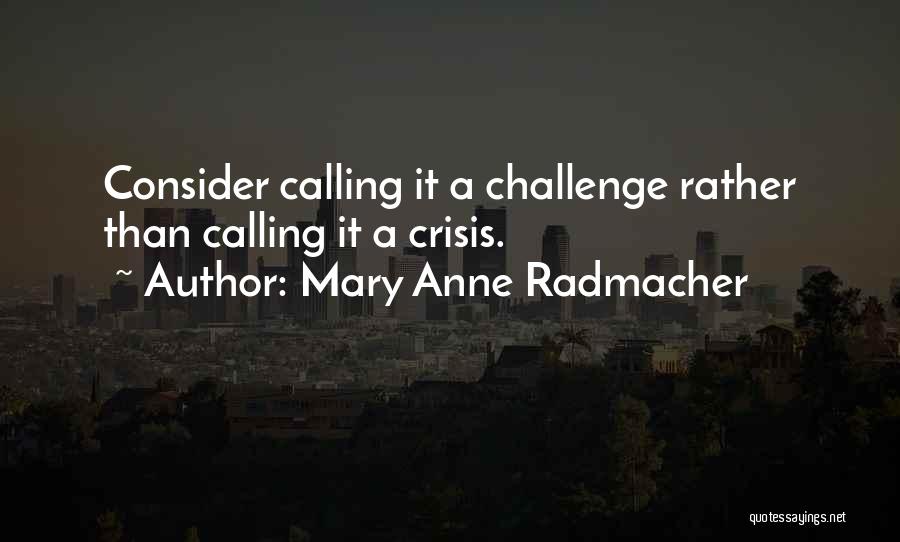 Mary Anne Radmacher Quotes: Consider Calling It A Challenge Rather Than Calling It A Crisis.