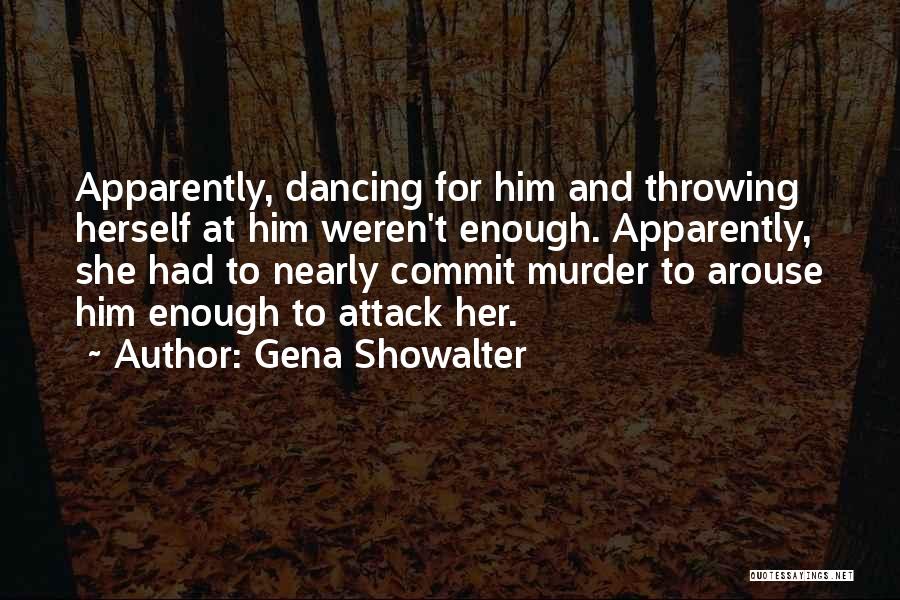 Gena Showalter Quotes: Apparently, Dancing For Him And Throwing Herself At Him Weren't Enough. Apparently, She Had To Nearly Commit Murder To Arouse