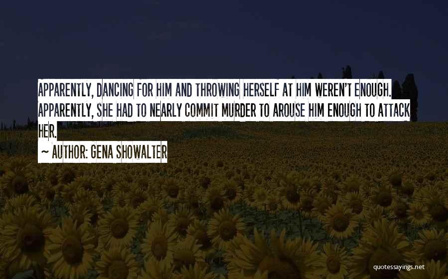 Gena Showalter Quotes: Apparently, Dancing For Him And Throwing Herself At Him Weren't Enough. Apparently, She Had To Nearly Commit Murder To Arouse