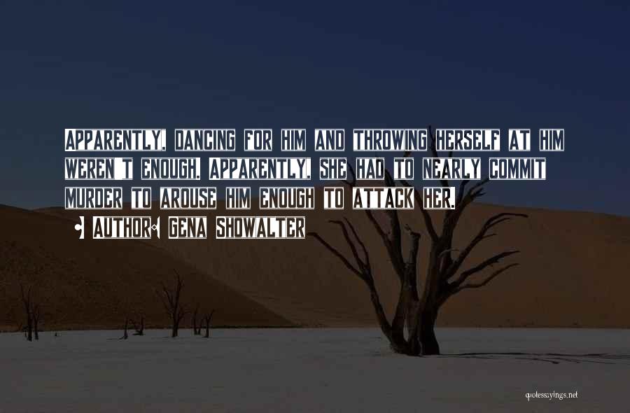 Gena Showalter Quotes: Apparently, Dancing For Him And Throwing Herself At Him Weren't Enough. Apparently, She Had To Nearly Commit Murder To Arouse