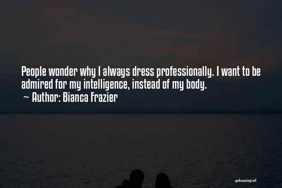 Bianca Frazier Quotes: People Wonder Why I Always Dress Professionally. I Want To Be Admired For My Intelligence, Instead Of My Body.