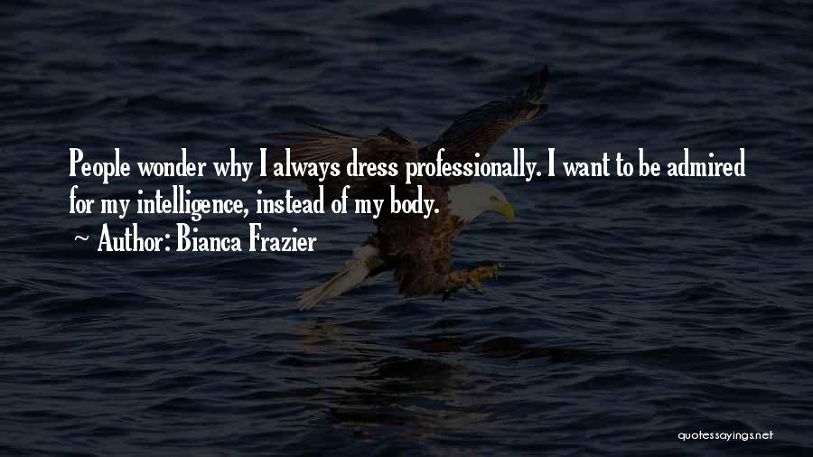 Bianca Frazier Quotes: People Wonder Why I Always Dress Professionally. I Want To Be Admired For My Intelligence, Instead Of My Body.