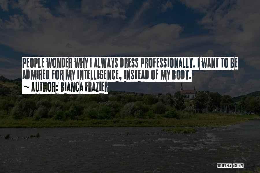 Bianca Frazier Quotes: People Wonder Why I Always Dress Professionally. I Want To Be Admired For My Intelligence, Instead Of My Body.