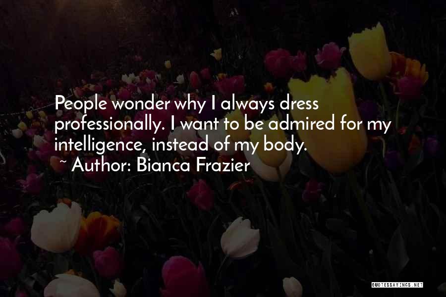 Bianca Frazier Quotes: People Wonder Why I Always Dress Professionally. I Want To Be Admired For My Intelligence, Instead Of My Body.