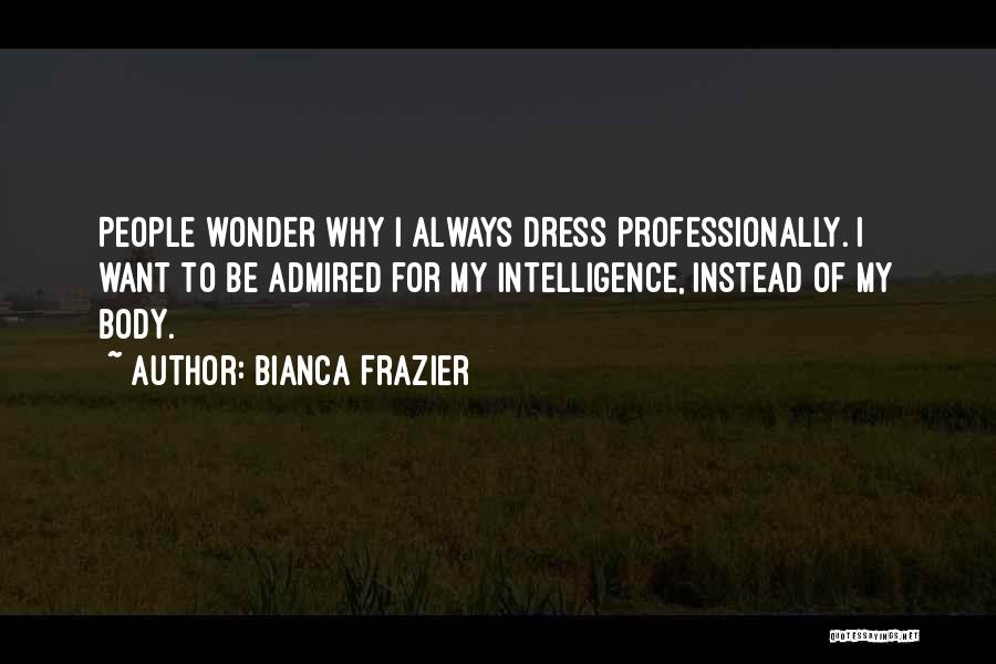 Bianca Frazier Quotes: People Wonder Why I Always Dress Professionally. I Want To Be Admired For My Intelligence, Instead Of My Body.