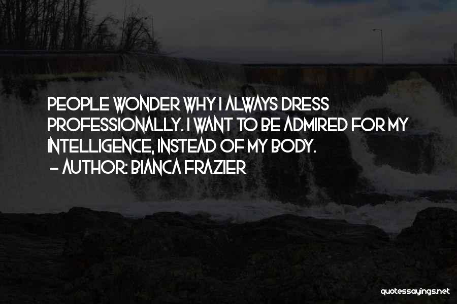 Bianca Frazier Quotes: People Wonder Why I Always Dress Professionally. I Want To Be Admired For My Intelligence, Instead Of My Body.